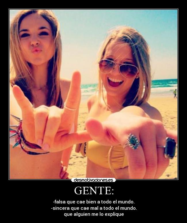 GENTE: - -falsa que cae bien a todo el mundo.
-sincera que cae mal a todo el mundo.
que alguien me lo explique