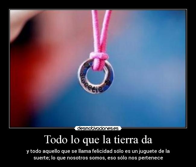 Todo lo que la tierra da - y todo aquello que se llama felicidad sólo es un juguete de la
suerte; lo que nosotros somos, eso sólo nos pertenece