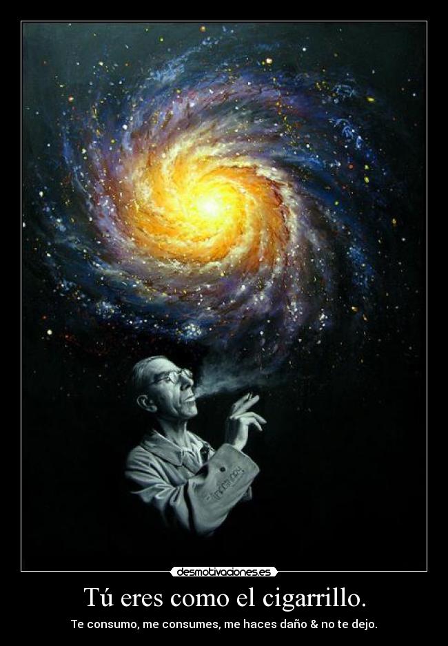 Tú eres como el cigarrillo. - Te consumo, me consumes, me haces daño & no te dejo.