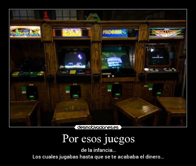 Por esos juegos - de la infancia...
Los cuales jugabas hasta que se te acababa el dinero...