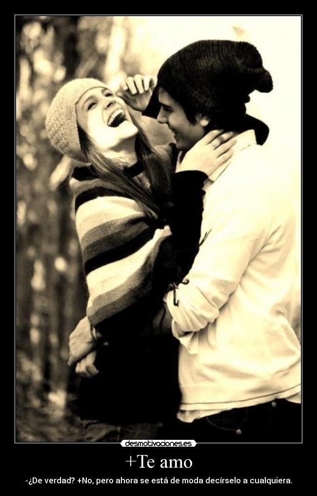 +Te amo - -¿De verdad? +No, pero ahora se está de moda decírselo a cualquiera.