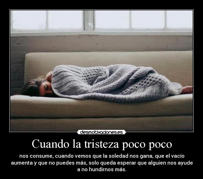 Cuando la tristeza poco poco - nos consume, cuando vemos que la soledad nos gana, que el vacío
aumenta y que no puedes más, solo queda esperar que alguien nos ayude
a no hundirnos más.