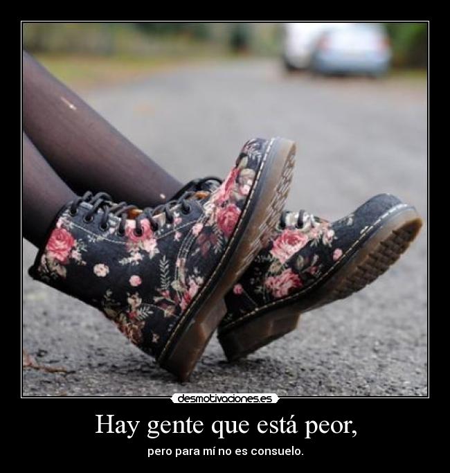 Hay gente que está peor, - pero para mí no es consuelo.