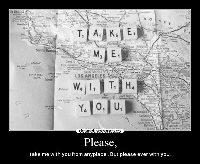 Please, - take me with you from anyplace . But please ever with you.