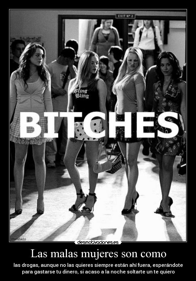 Las malas mujeres son como - las drogas, aunque no las quieres siempre están ahí fuera, esperándote
para gastarse tu dinero, si acaso a la noche soltarte un te quiero