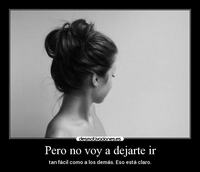 Pero no voy a dejarte ir - tan fácil como a los demás. Eso está claro.