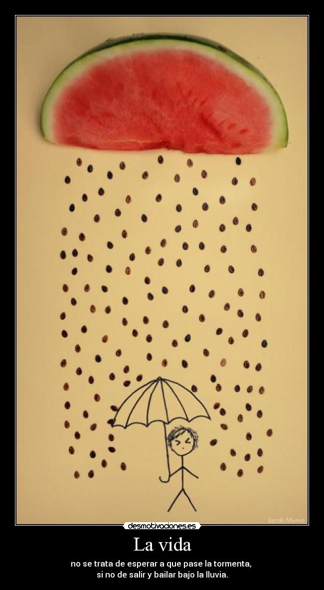 La vida - no se trata de esperar a que pase la tormenta,
si no de salir y bailar bajo la lluvia.