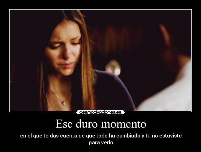 Ese duro momento - en el que te das cuenta de que todo ha cambiado,y tú no estuviste para verlo