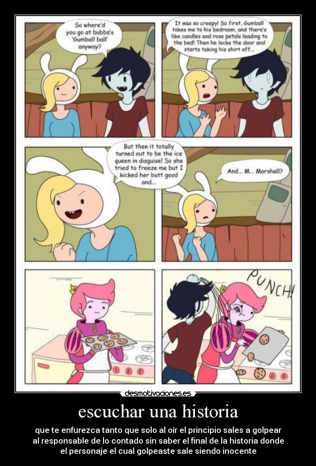 escuchar una historia - que te enfurezca tanto que solo al oír el principio sales a golpear
al responsable de lo contado sin saber el final de la historia donde
el personaje el cual golpeaste sale siendo inocente