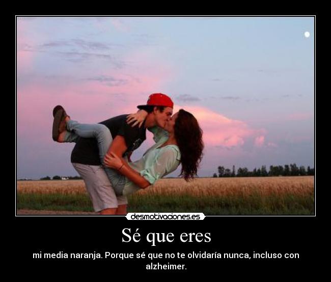 Sé que eres - mi media naranja. Porque sé que no te olvidaría nunca, incluso con alzheimer.