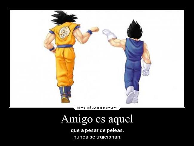 Amigo es aquel - que a pesar de peleas,
nunca se traicionan.