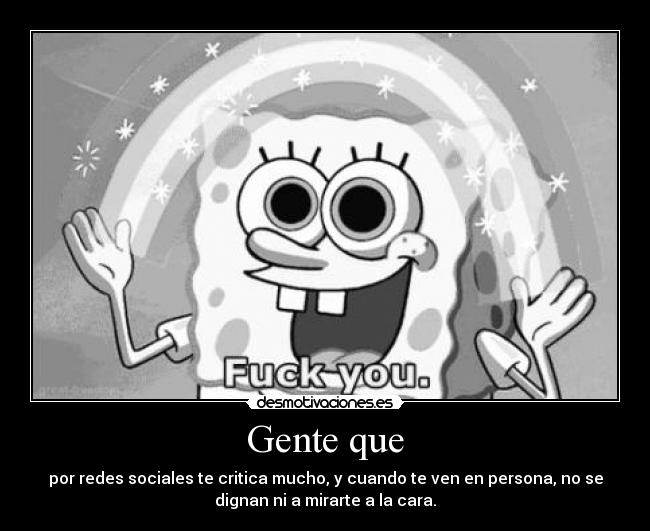 Gente que - por redes sociales te critica mucho, y cuando te ven en persona, no se
dignan ni a mirarte a la cara.
