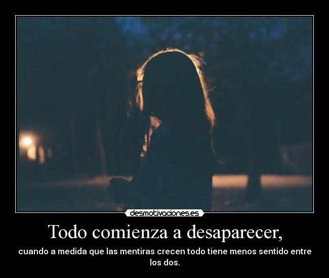 Todo comienza a desaparecer, - cuando a medida que las mentiras crecen todo tiene menos sentido entre los dos.