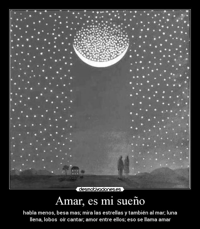 Amar, es mi sueño - habla menos, besa mas; mira las estrellas y también al mar; luna
llena, lobos oír cantar; amor entre ellos; eso se llama amar