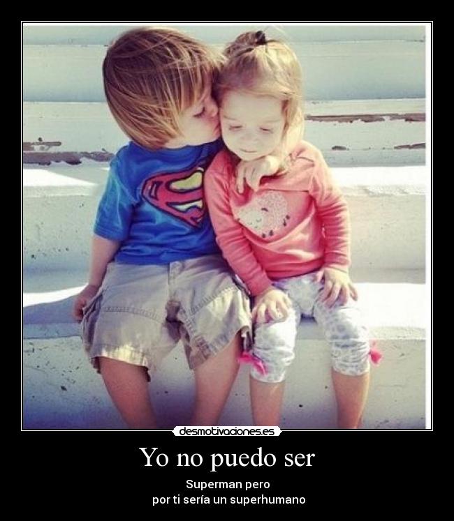 Yo no puedo ser - Superman pero
por ti sería un superhumano