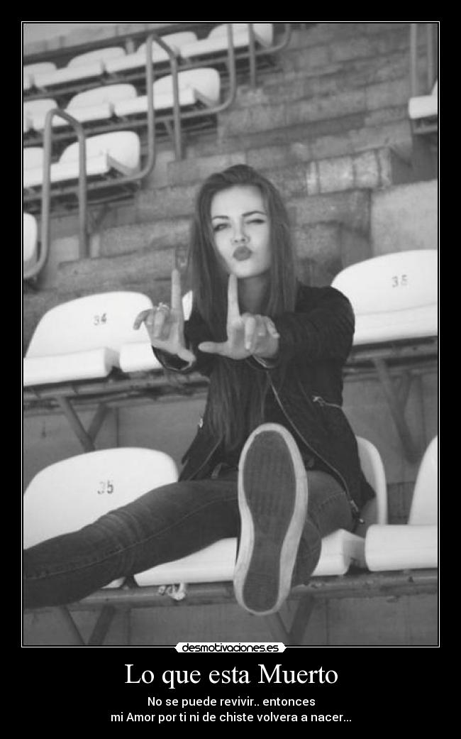 Lo que esta Muerto - No se puede revivir.. entonces
mi Amor por ti ni de chiste volvera a nacer...