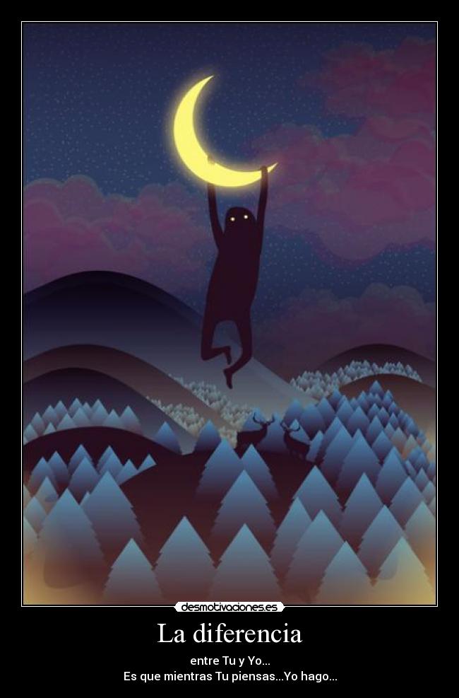 La diferencia - entre Tu y Yo...
Es que mientras Tu piensas...Yo hago...