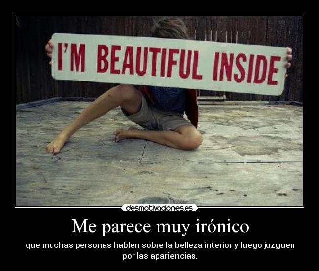 Me parece muy irónico - que muchas personas hablen sobre la belleza interior y luego juzguen
por las apariencias.