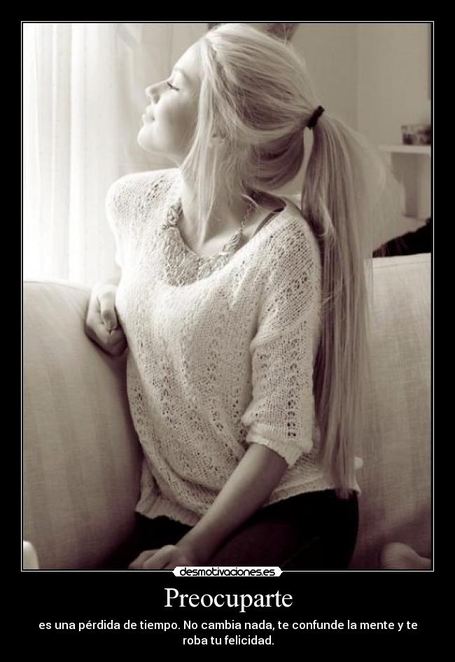 Preocuparte - es una pérdida de tiempo. No cambia nada, te confunde la mente y te roba tu felicidad.