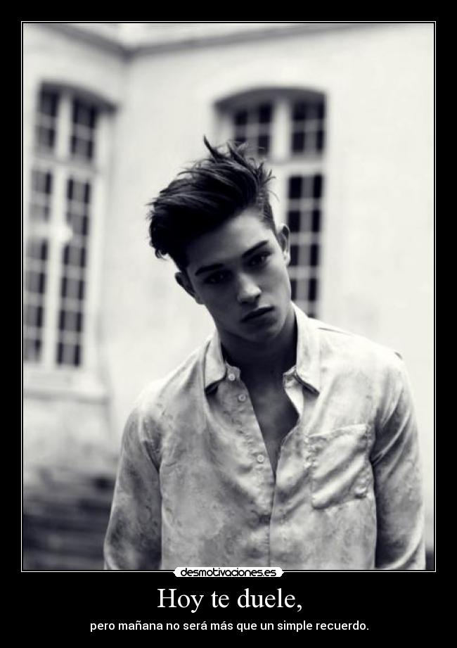 Hoy te duele, - pero mañana no será más que un simple recuerdo.
