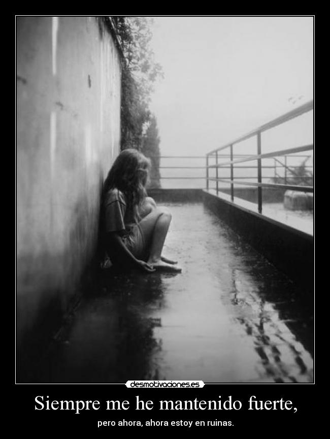 Siempre me he mantenido fuerte, - pero ahora, ahora estoy en ruinas.