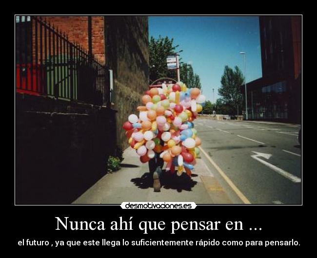 Nunca ahí que pensar en ... - el futuro , ya que este llega lo suficientemente rápido como para pensarlo.