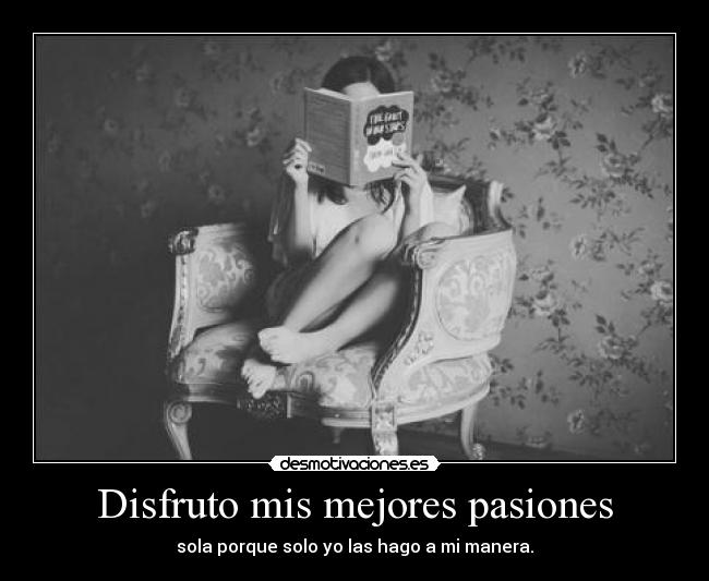 Disfruto mis mejores pasiones - sola porque solo yo las hago a mi manera.