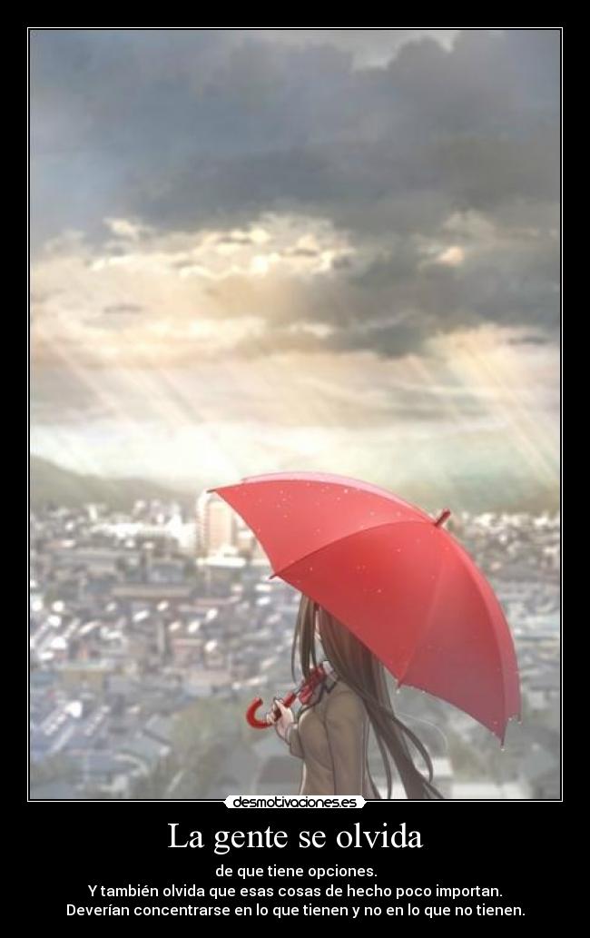 La gente se olvida - de que tiene opciones.
Y también olvida que esas cosas de hecho poco importan.
Deverían concentrarse en lo que tienen y no en lo que no tienen.