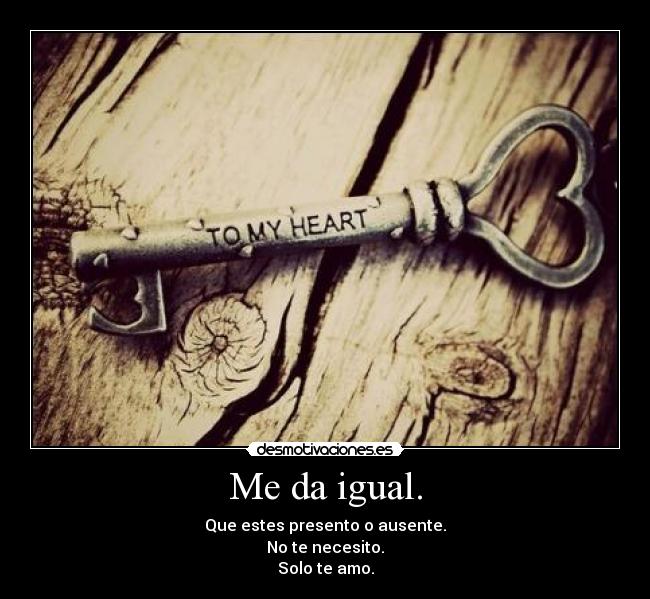 Me da igual. - Que estes presento o ausente.
No te necesito.
Solo te amo.