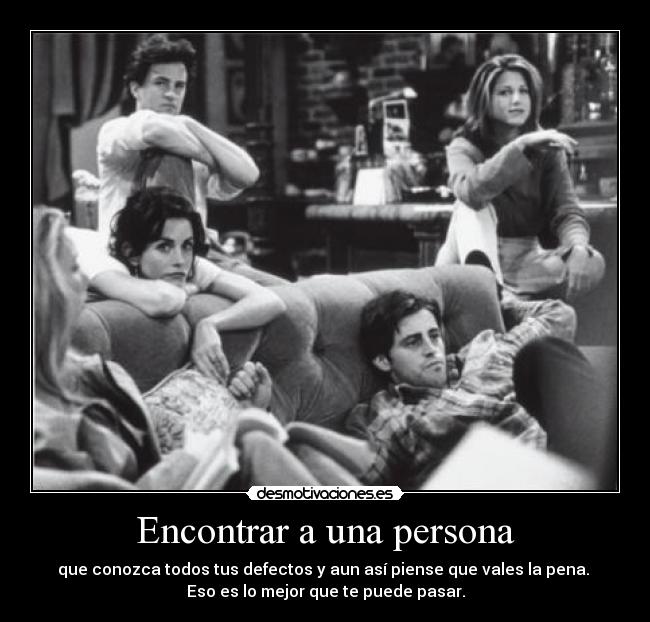 Encontrar a una persona - que conozca todos tus defectos y aun así piense que vales la pena. 
Eso es lo mejor que te puede pasar.