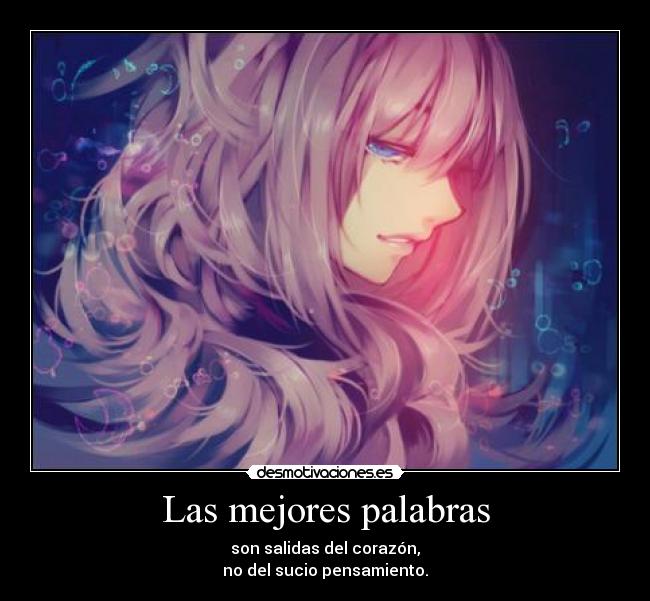 Las mejores palabras - son salidas del corazón,
no del sucio pensamiento.