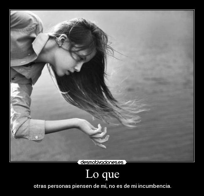Lo que - otras personas piensen de mi, no es de mi incumbencia.