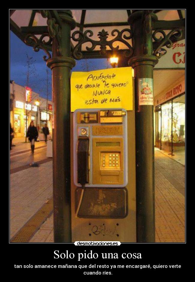 Solo pido una cosa - tan solo amanece mañana que del resto ya me encargaré, quiero verte cuando ríes.