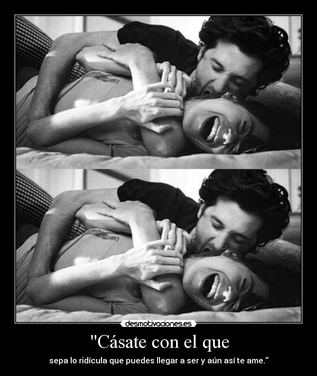 Cásate con el que - sepa lo ridícula que puedes llegar a ser y aún así te ame.