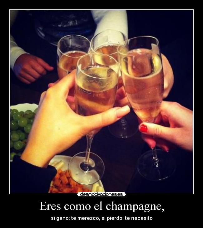 Eres como el champagne, - si gano: te merezco, si pierdo: te necesito