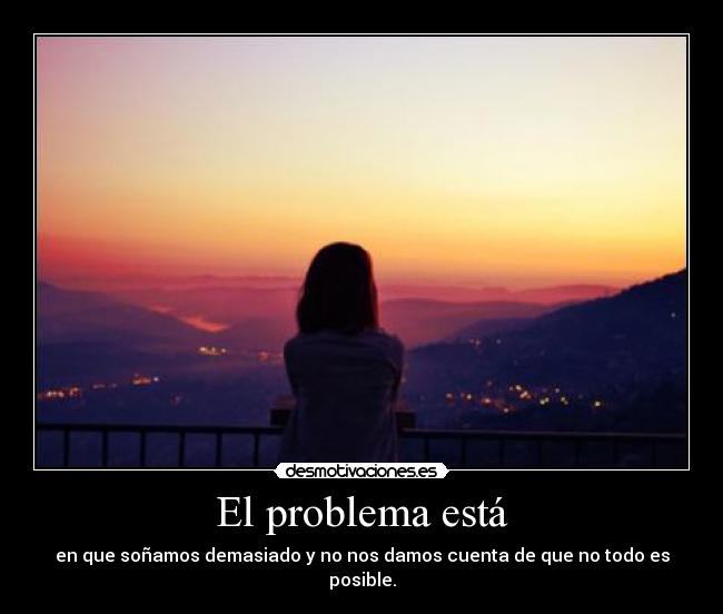 El problema está - en que soñamos demasiado y no nos damos cuenta de que no todo es posible.