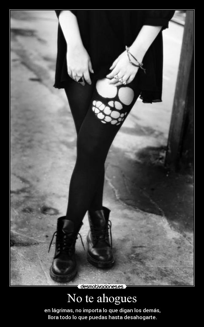No te ahogues - en lágrimas, no importa lo que digan los demás,
llora todo lo que puedas hasta desahogarte.