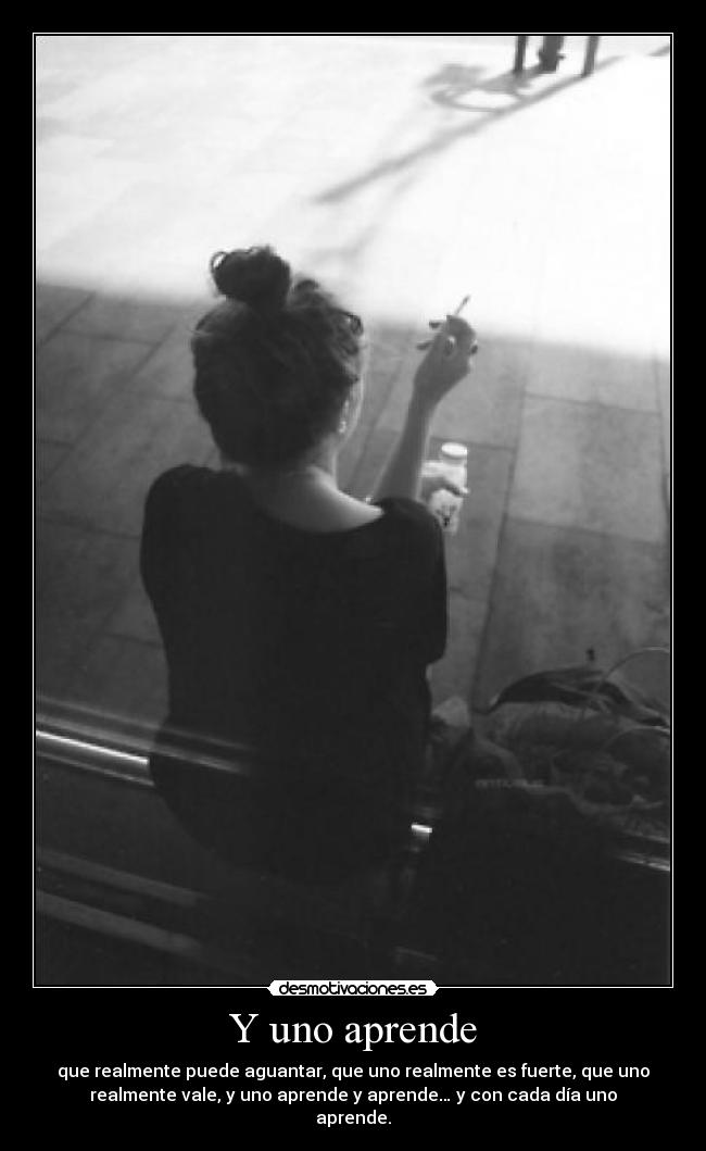 Y uno aprende - que realmente puede aguantar, que uno realmente es fuerte, que uno
realmente vale, y uno aprende y aprende… y con cada día uno
aprende.