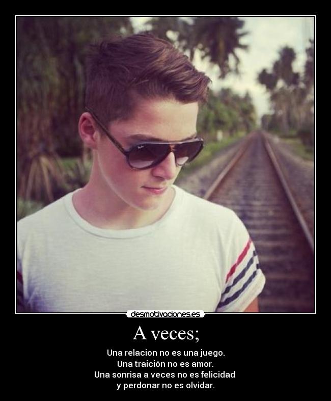 A veces; - Una relacion no es una juego.
Una traición no es amor.
Una sonrisa a veces no es felicidad
y perdonar no es olvidar.