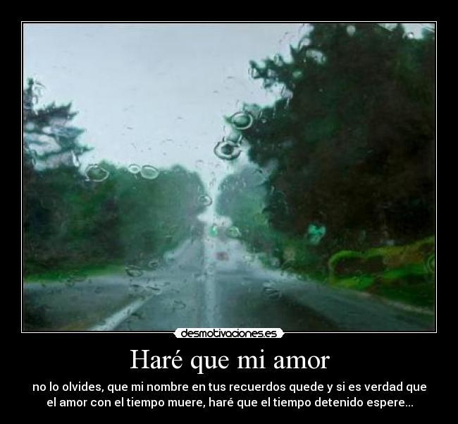 Haré que mi amor - no lo olvides, que mi nombre en tus recuerdos quede y si es verdad que
el amor con el tiempo muere, haré que el tiempo detenido espere...