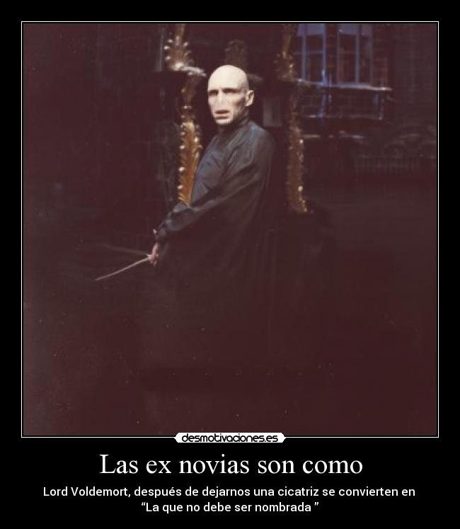 Las ex novias son como - Lord Voldemort, después de dejarnos una cicatriz se convierten en 
“La que no debe ser nombrada ”