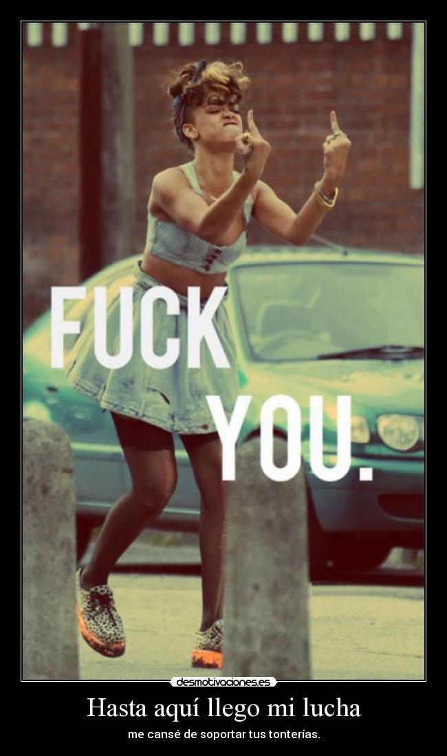 Hasta aquí llego mi lucha - me cansé de soportar tus tonterías.
