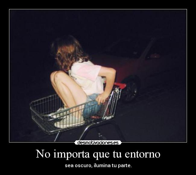 No importa que tu entorno - sea oscuro, ilumina tu parte.