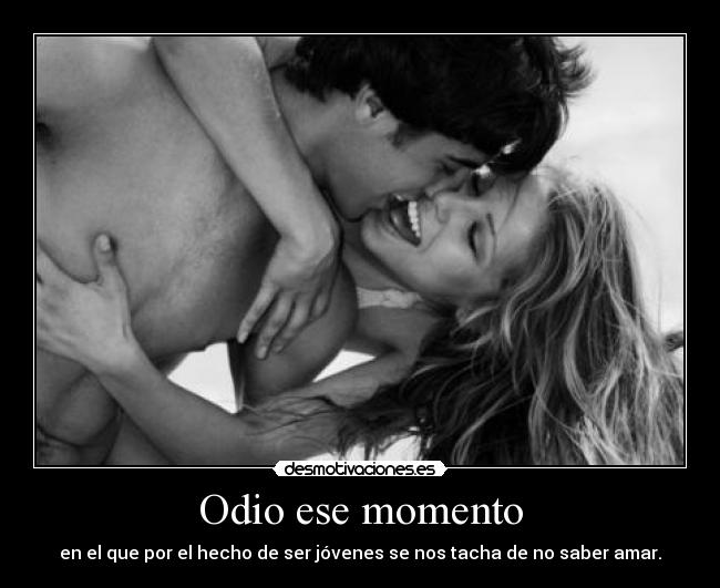 Odio ese momento - en el que por el hecho de ser jóvenes se nos tacha de no saber amar.