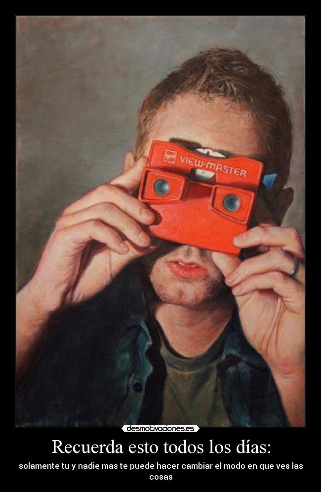 Recuerda esto todos los días: - solamente tu y nadie mas te puede hacer cambiar el modo en que ves las cosas