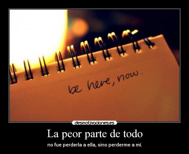 La peor parte de todo - no fue perderla a ella, sino perderme a mí.