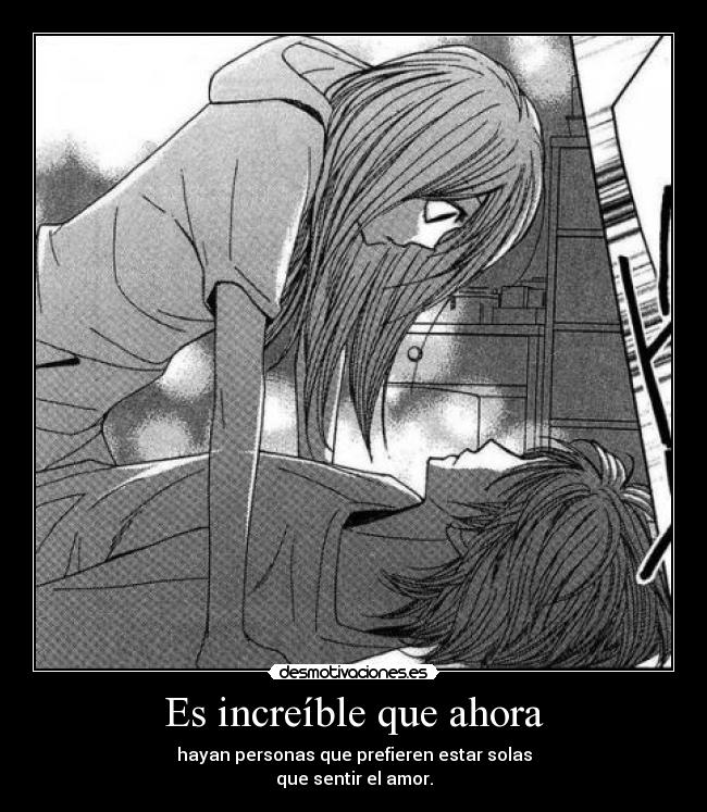 Es increíble que ahora - hayan personas que prefieren estar solas
que sentir el amor.