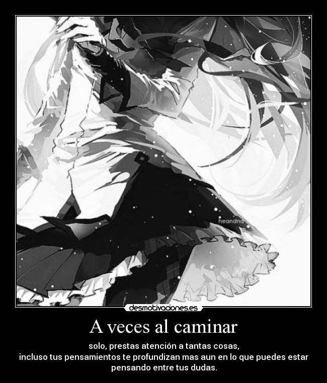 A veces al caminar - solo, prestas atención a tantas cosas,
incluso tus pensamientos te profundizan mas aun en lo que puedes estar
pensando entre tus dudas.