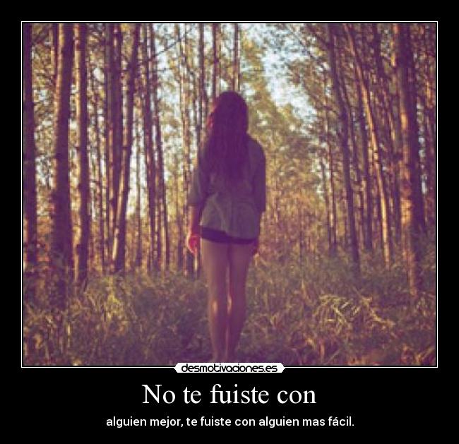 No te fuiste con - alguien mejor, te fuiste con alguien mas fácil.