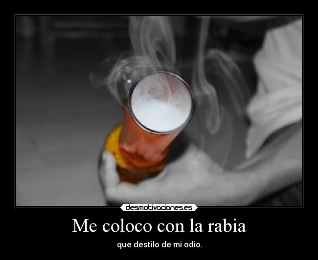 Me coloco con la rabia - que destilo de mi odio.